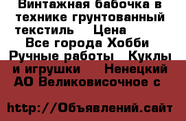Винтажная бабочка в технике грунтованный текстиль. › Цена ­ 500 - Все города Хобби. Ручные работы » Куклы и игрушки   . Ненецкий АО,Великовисочное с.